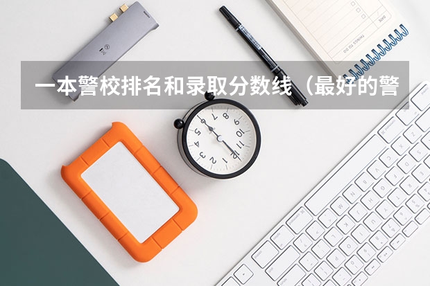 一本警校排名和录取分数线（最好的警校大学排名及分数线）
