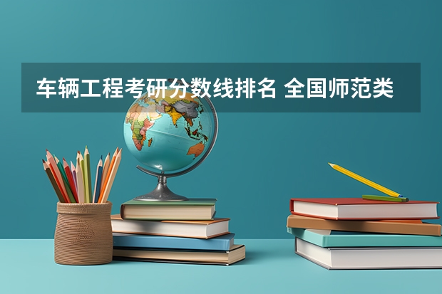车辆工程考研分数线排名 全国师范类大学排名及分数线