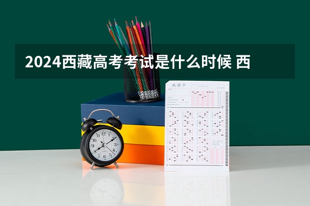 2024西藏高考考试是什么时候 西藏高考科目时间顺序表
