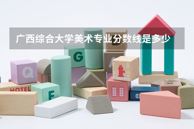 广西综合大学美术专业分数线是多少
