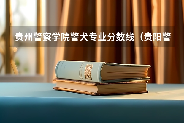 贵州警察学院警犬专业分数线（贵阳警察学院分数线）