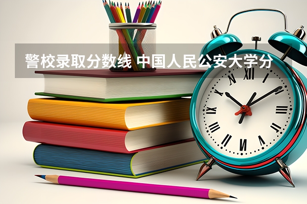 警校录取分数线 中国人民公安大学分数线