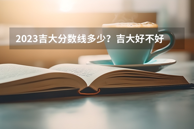 2023吉大分数线多少？吉大好不好？