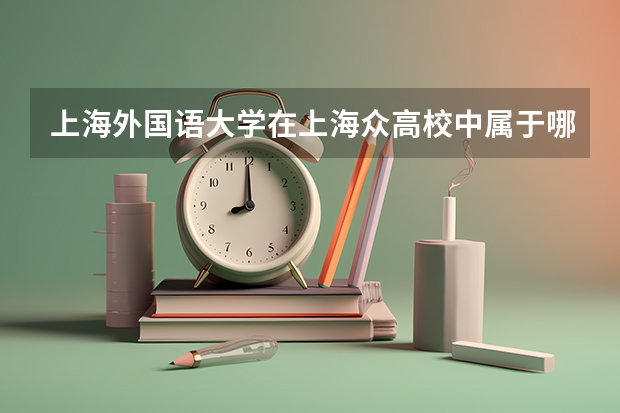 上海外国语大学在上海众高校中属于哪一阶层？其往年的录取分数线是多少？