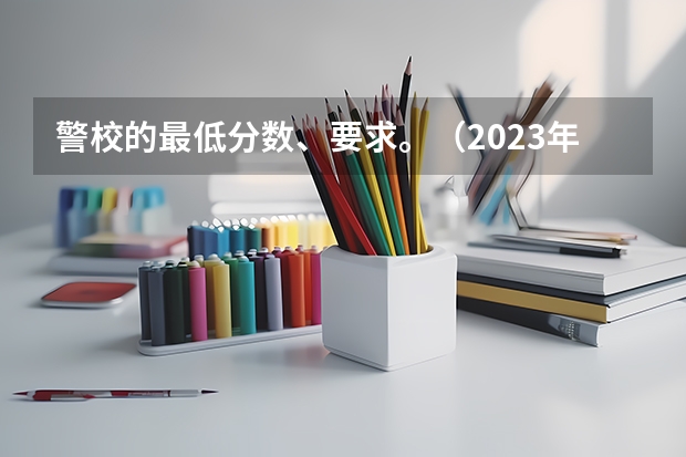 警校的最低分数、要求。（2023年各省高考警察院校录取分数线一览表）