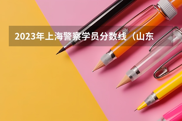 2023年上海警察学员分数线（山东警察学院分数线预测）