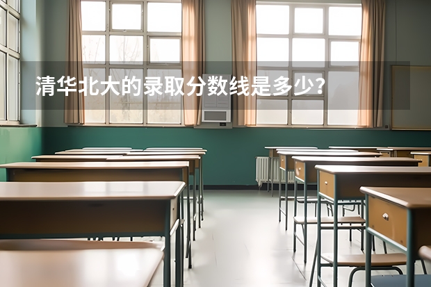 清华北大的录取分数线是多少？