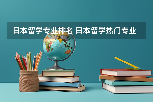 日本留学专业排名 日本留学热门专业，日本语教育专业的大学？（安徽大学专业排名一览表）