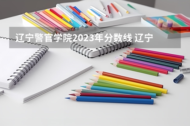 辽宁警官学院2023年分数线 辽宁警察学院各专业录取分数线