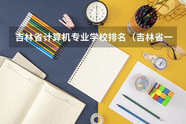 吉林省计算机专业学校排名（吉林省一批次a段各高校投档分数线）