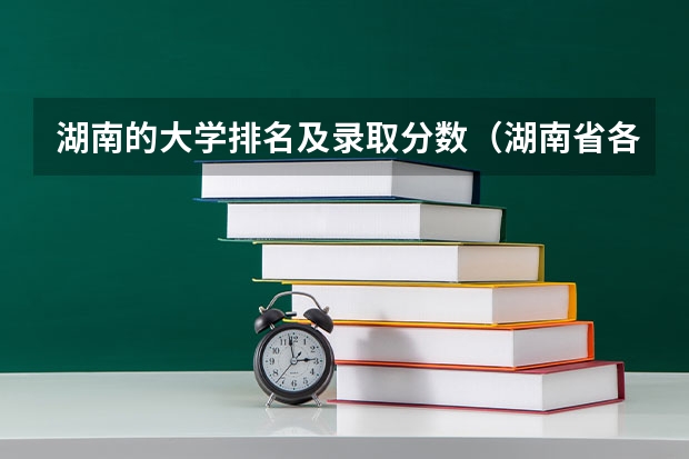湖南的大学排名及录取分数（湖南省各大学录取分数线2023年公布）