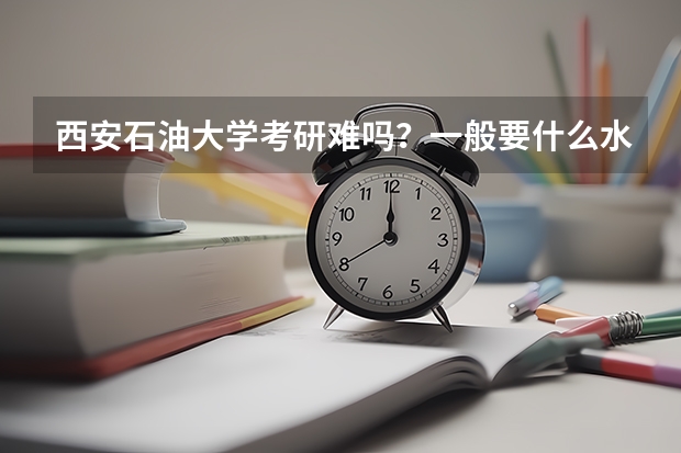 西安石油大学考研难吗?一般要什么水平才可以进入?