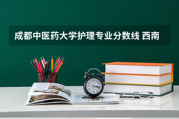 成都中医药大学护理专业分数线 西南医科大学护理专业分数线
