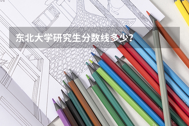 东北大学研究生分数线多少？