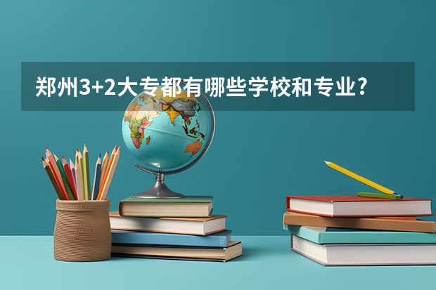 郑州3+2大专都有哪些学校和专业???
