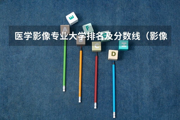 医学影像专业大学排名及分数线（影像学专业大学排名）