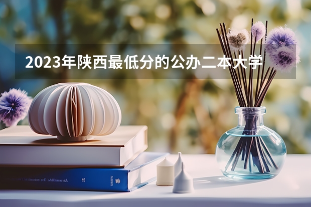 2023年陕西最低分的公办二本大学名单（全国所有公办二本大学及分数）