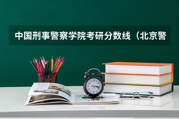 中国刑事警察学院考研分数线（北京警察学院分数线）