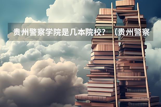 贵州警察学院是几本院校？（贵州警察学院各专业录取分数线）