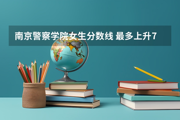南京警察学院女生分数线 最多上升74分,最大下降47分,24所院校招收女生,请您参考!