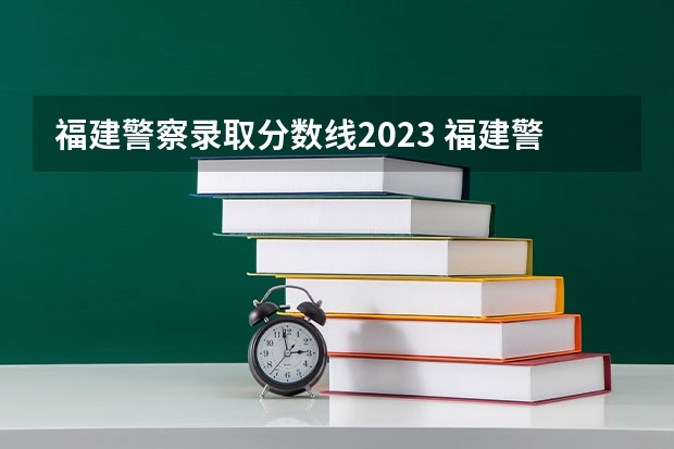 福建警察录取分数线2023 福建警察学院2023年招生分数线