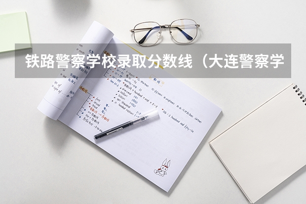 铁路警察学校录取分数线（大连警察学院录取分数线）