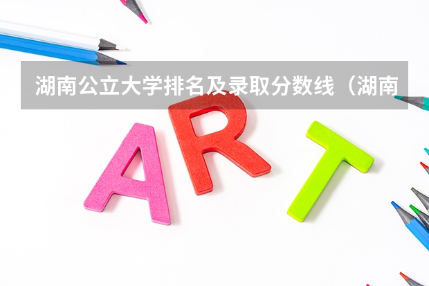 湖南公立大学排名及录取分数线（湖南省大学排名一览表及分数）
