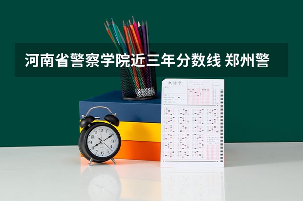 河南省警察学院近三年分数线 郑州警察学院录取分数线