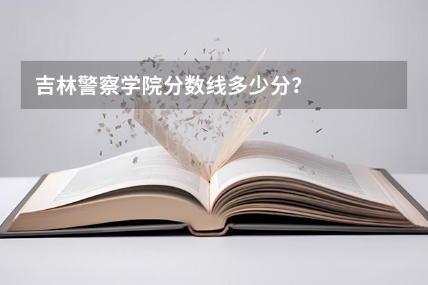 吉林警察学院分数线多少分？