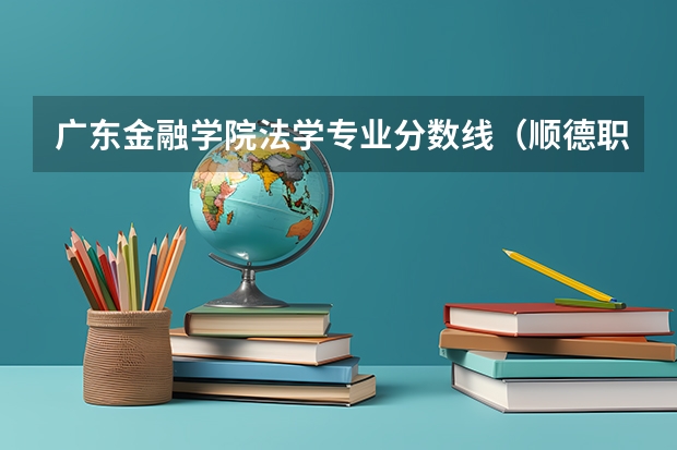 广东金融学院法学专业分数线（顺德职业技术学院录取线）