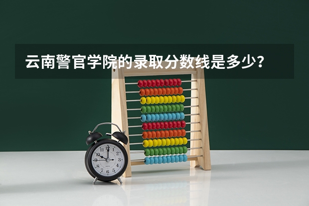 云南警官学院的录取分数线是多少？