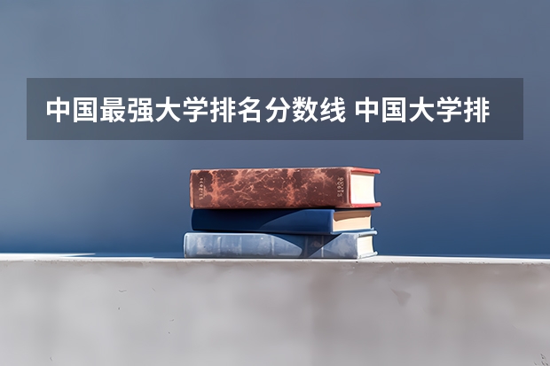 中国最强大学排名分数线 中国大学排名及录取分数线