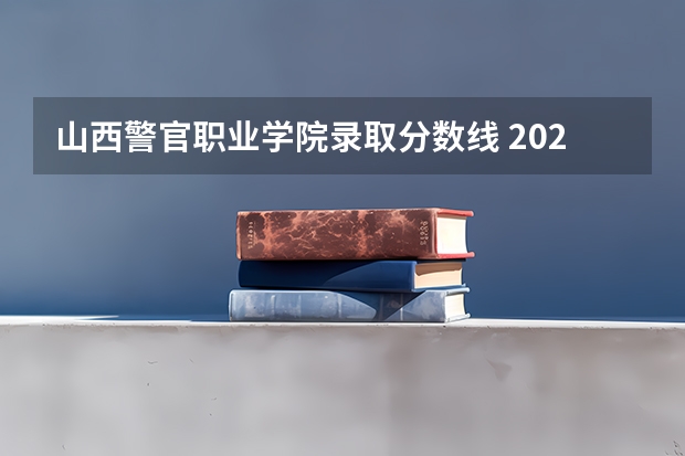 山西警官职业学院录取分数线 2023山西警察学院提前批录取分数线