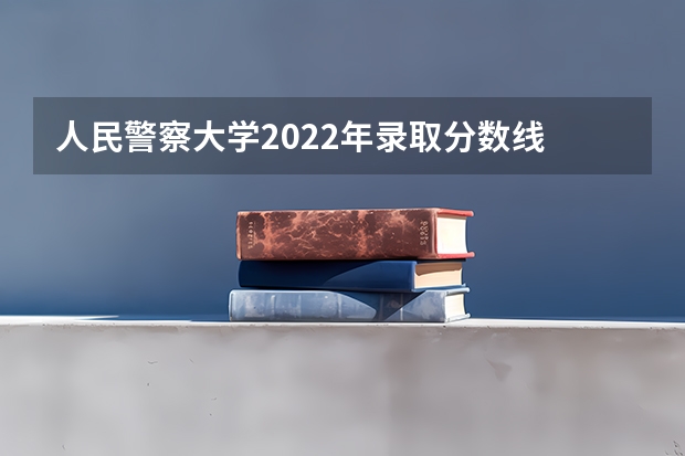 人民警察大学2022年录取分数线 中国人民警察大学提前批录取分数线