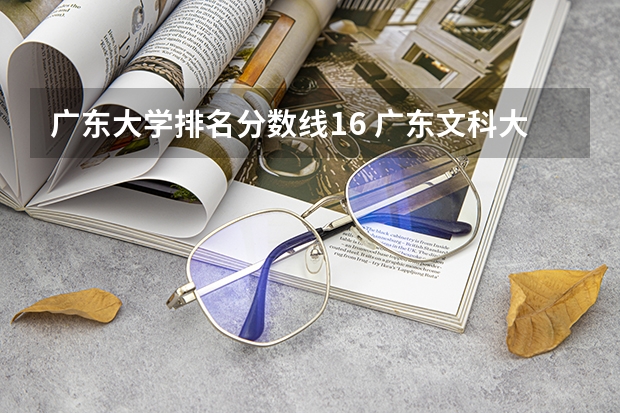 广东大学排名分数线16 广东文科大学排名及分数线