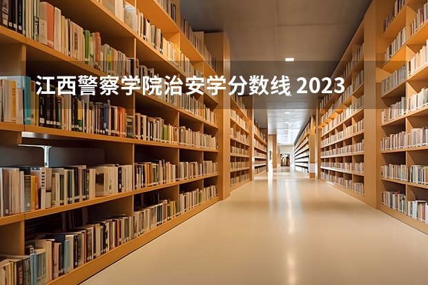 江西警察学院治安学分数线 2023年江西警察学院分数线