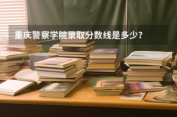 重庆警察学院录取分数线是多少？