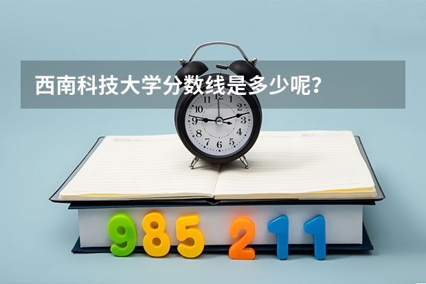 西南科技大学分数线是多少呢？