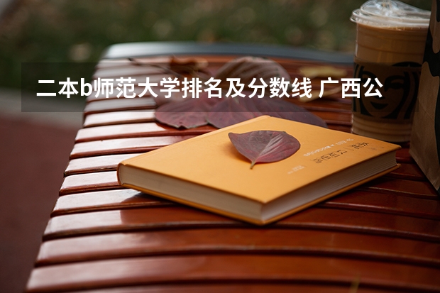 二本b师范大学排名及分数线 广西公办二本大学排名及分数线