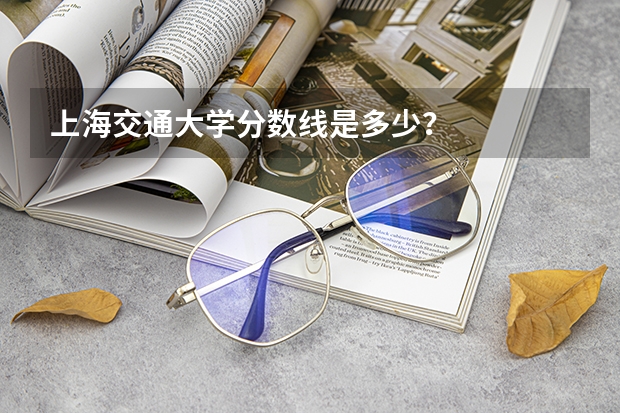 上海交通大学分数线是多少？