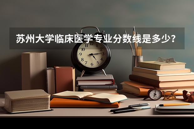 苏州大学临床医学专业分数线是多少？