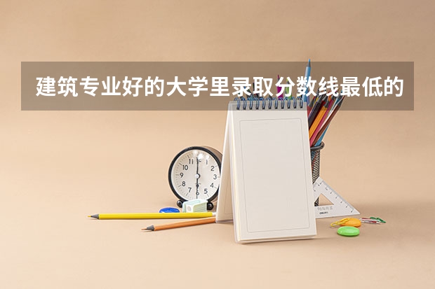 建筑专业好的大学里录取分数线最低的 大学建筑学排名