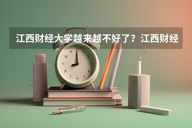 江西财经大学越来越不好了?江西财经大学算名牌大学吗?