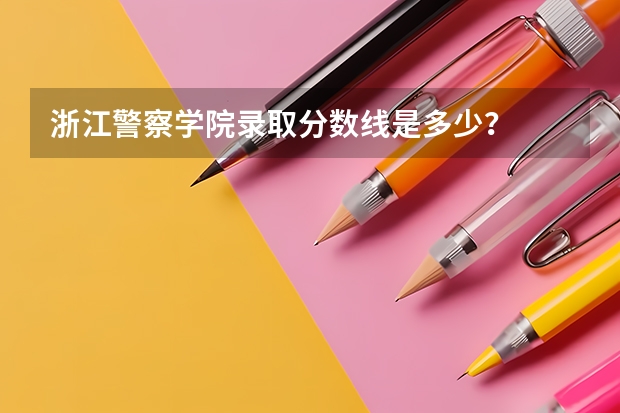 浙江警察学院录取分数线是多少？