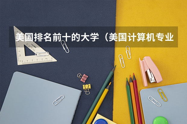 美国排名前十的大学（美国计算机专业大学排名前十）