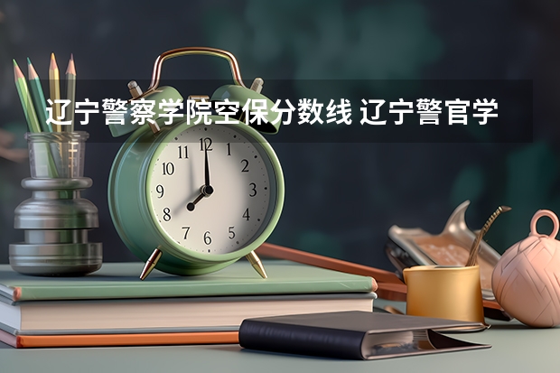 辽宁警察学院空保分数线 辽宁警官学院录取分数线