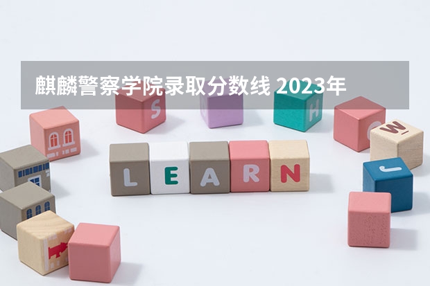 麒麟警察学院录取分数线 2023年各省高考警察院校录取分数线一览表