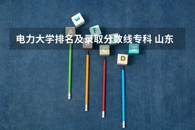 电力大学排名及录取分数线专科 山东高等电力专科学校分数线