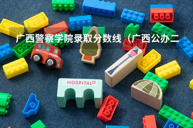 广西警察学院录取分数线（广西公办二本大学排名及分数线）