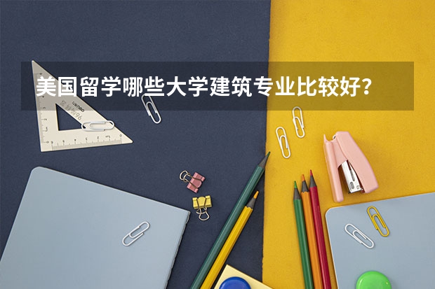美国留学哪些大学建筑专业比较好?